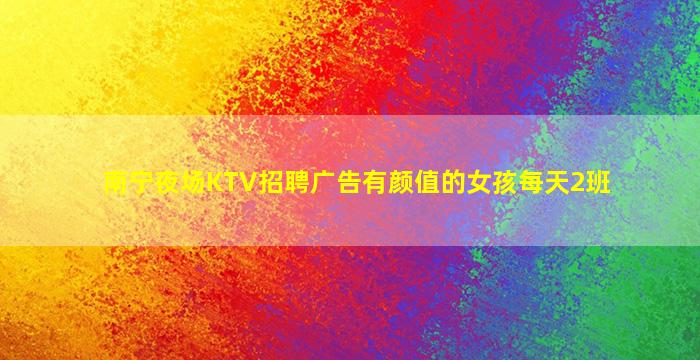 南宁夜场KTV招聘广告有颜值的女孩每天2班