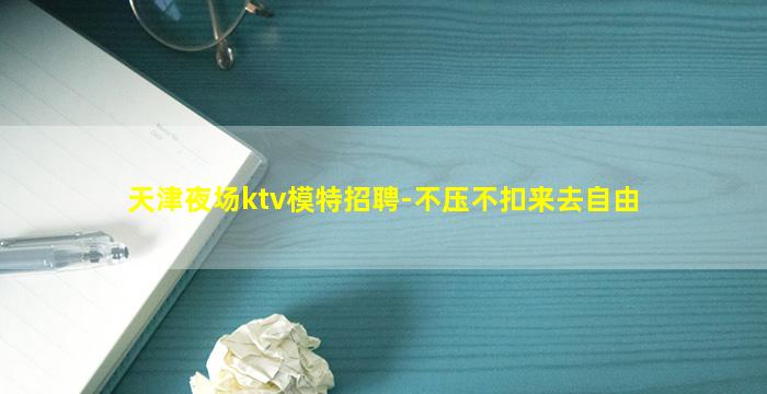 天津夜场ktv模特招聘-不压不扣来去自由